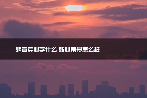烟草专业学什么 就业前景怎么样
