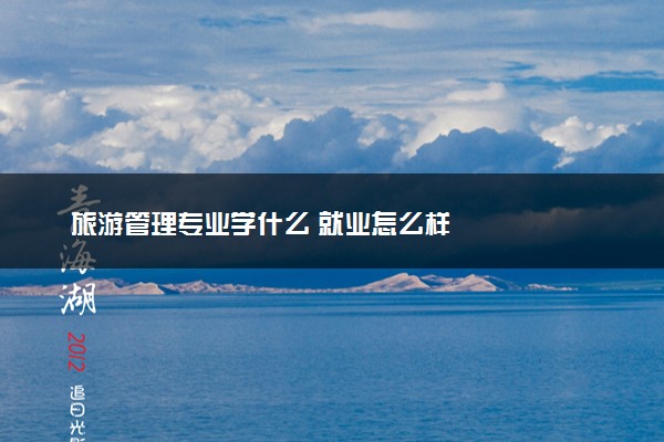 旅游管理专业学什么 就业怎么样