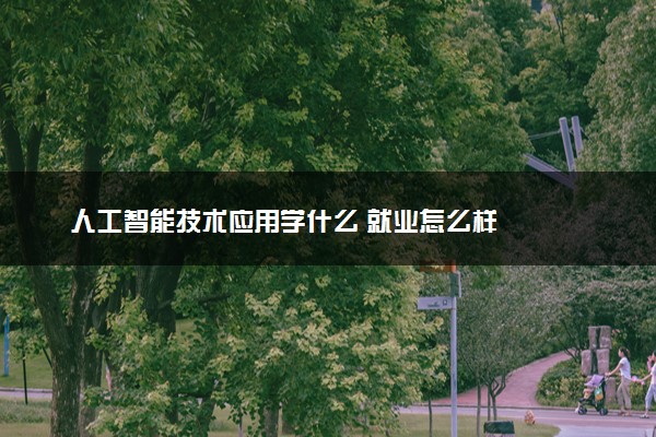 人工智能技术应用学什么 就业怎么样