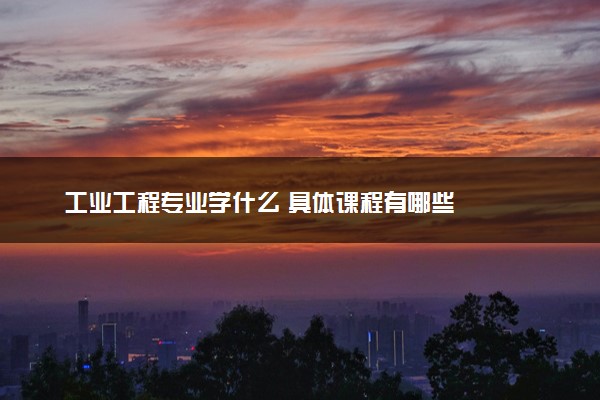 工业工程专业学什么 具体课程有哪些
