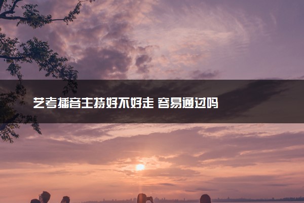 艺考播音主持好不好走 容易通过吗