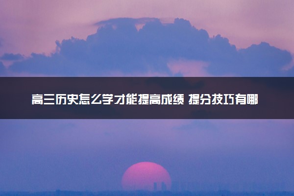 高三历史怎么学才能提高成绩 提分技巧有哪些