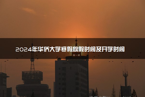 2024年华侨大学寒假放假时间及开学时间 什么时候放寒假