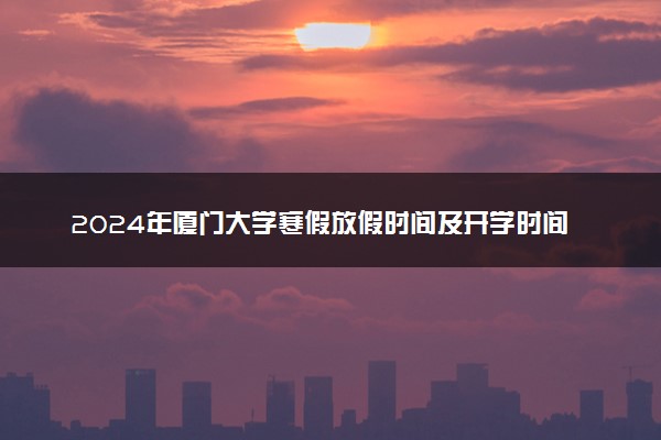 2024年厦门大学寒假放假时间及开学时间 什么时候放寒假