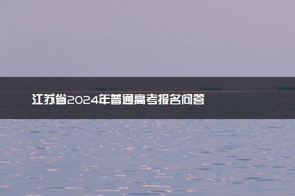 江苏省2024年普通高考报名问答