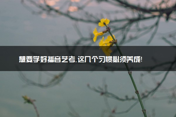 想要学好播音艺考，这几个习惯必须养成！