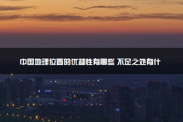 中国地理位置的优越性有哪些 不足之处有什么