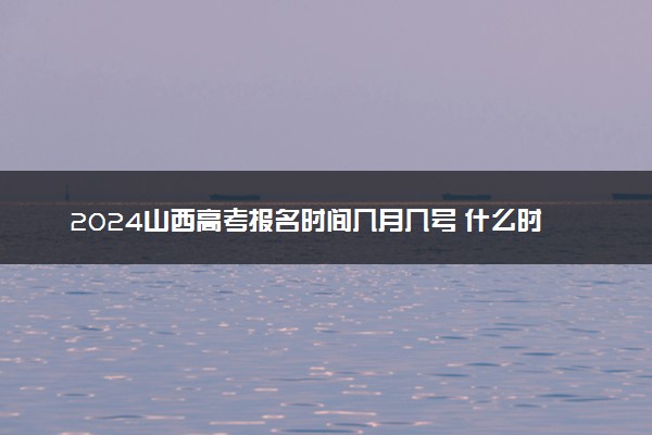 2024山西高考报名时间几月几号 什么时候截止