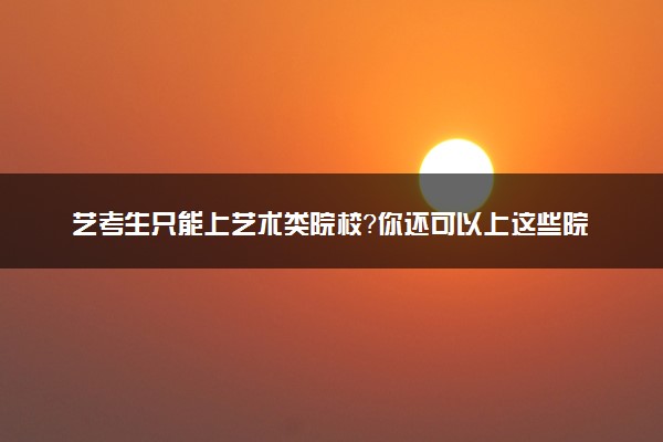 艺考生只能上艺术类院校？你还可以上这些院校