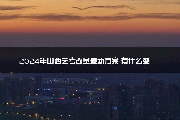 2024年山西艺考改革最新方案 有什么变化