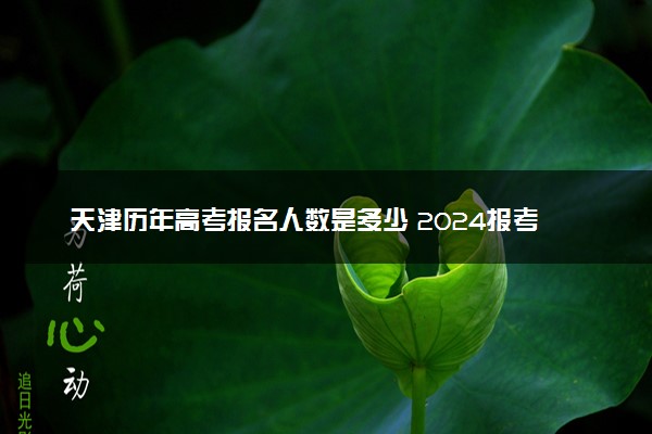 天津历年高考报名人数是多少 2024报考人数预计