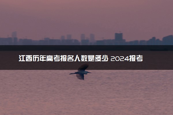 江西历年高考报名人数是多少 2024报考人数预计