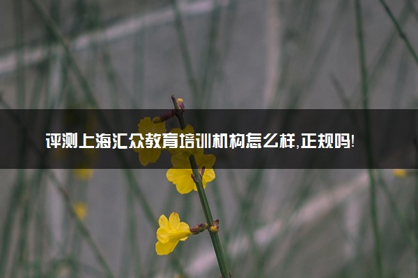 评测上海汇众教育培训机构怎么样，正规吗！