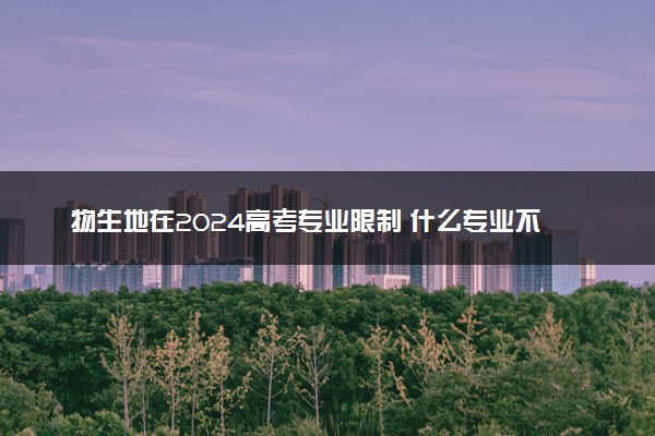 物生地在2024高考专业限制 什么专业不能报