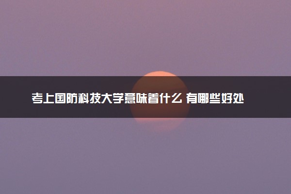 考上国防科技大学意味着什么 有哪些好处