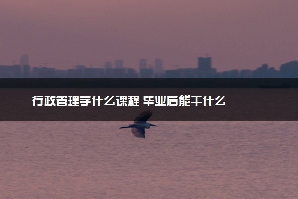 行政管理学什么课程 毕业后能干什么