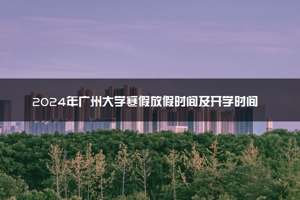 2024年广州大学寒假放假时间及开学时间 什么时候放寒假