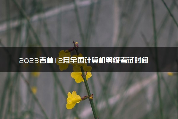 2023吉林12月全国计算机等级考试时间 几月几号考试
