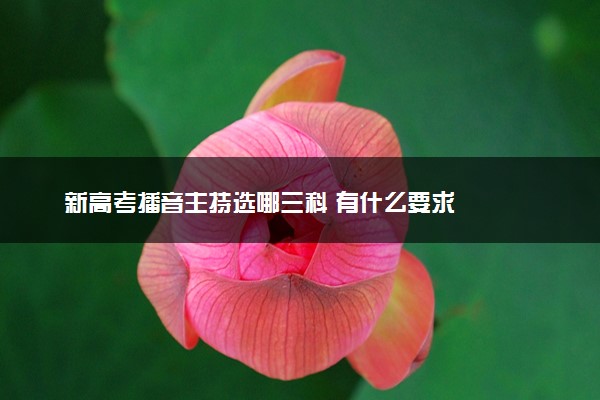 新高考播音主持选哪三科 有什么要求