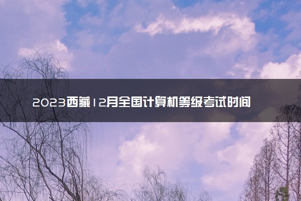2023西藏12月全国计算机等级考试时间 几月几号考试