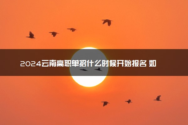 2024云南高职单招什么时候开始报名 如何报名