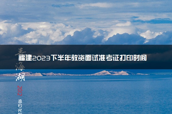 福建2023下半年教资面试准考证打印时间及入口