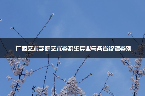 广西艺术学院艺术类招生专业与各省统考类别对应