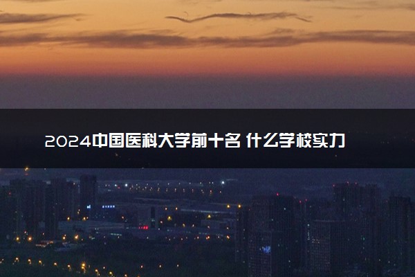 2024中国医科大学前十名 什么学校实力强
