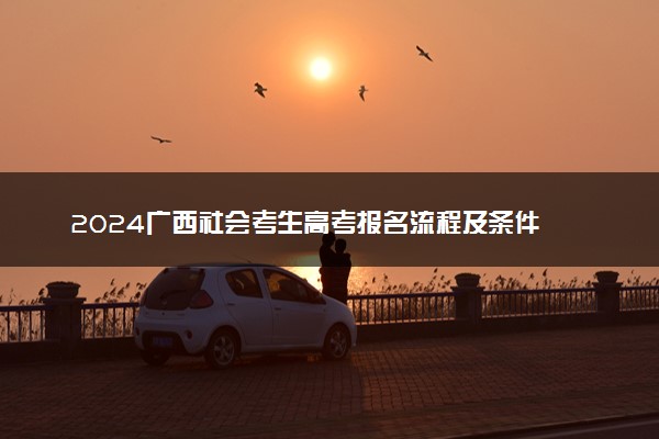 2024广西社会考生高考报名流程及条件 怎么报名