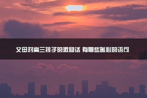 父母对高三孩子的激励话 有哪些暖心的语句