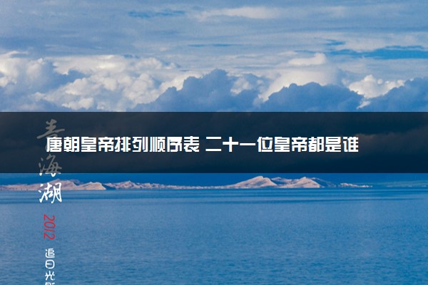 唐朝皇帝排列顺序表 二十一位皇帝都是谁
