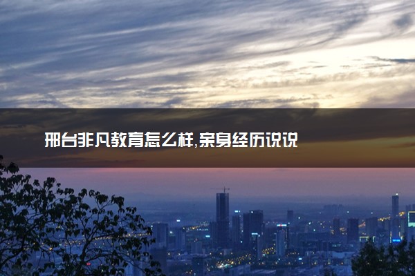 邢台非凡教育怎么样，亲身经历说说