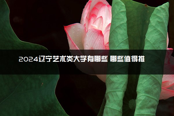 2024辽宁艺术类大学有哪些 哪些值得推荐