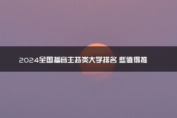 2024全国播音主持类大学排名 些值得推荐