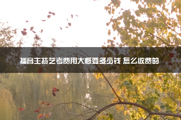 播音主持艺考费用大概要多少钱 怎么收费的