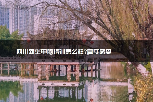 四川新华电脑培训怎么样？真实感受