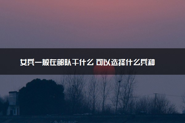女兵一般在部队干什么 可以选择什么兵种