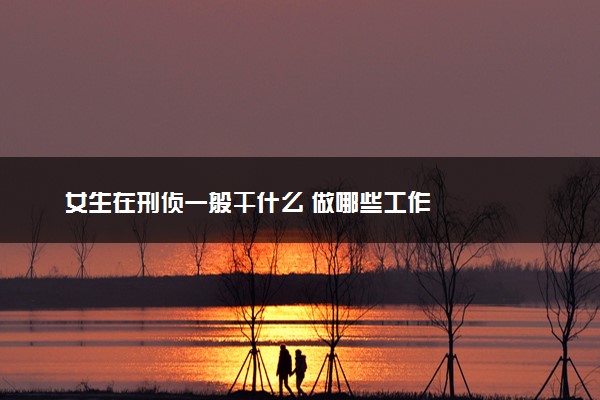 女生在刑侦一般干什么 做哪些工作