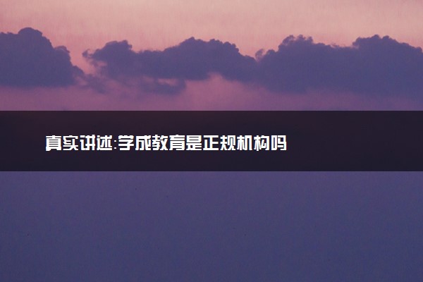 真实讲述：学成教育是正规机构吗