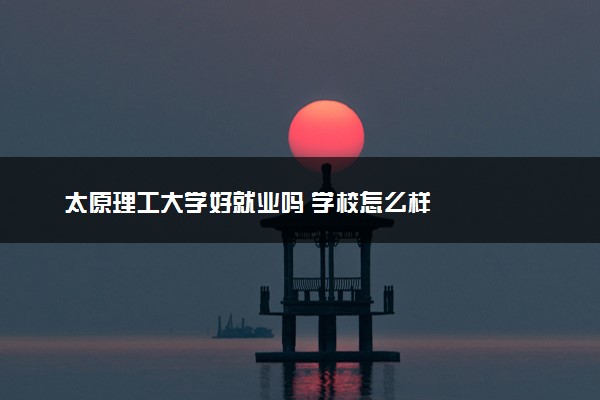 太原理工大学好就业吗 学校怎么样
