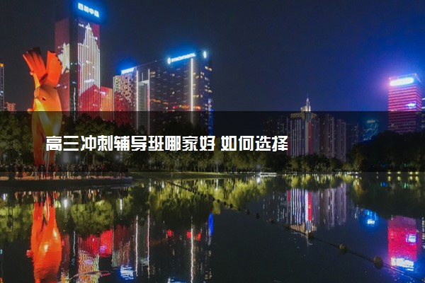 高三冲刺辅导班哪家好 如何选择