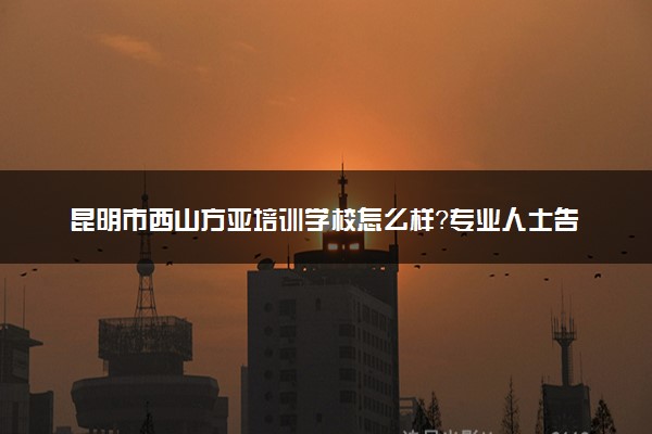 昆明市西山方亚培训学校怎么样？专业人士告诉你