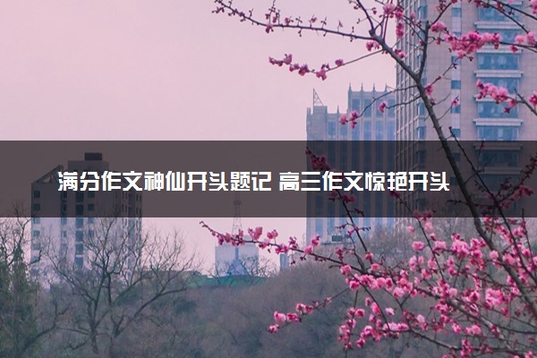 满分作文神仙开头题记 高三作文惊艳开头