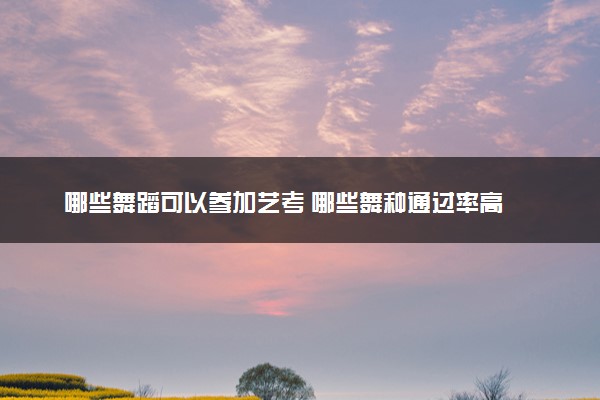 哪些舞蹈可以参加艺考 哪些舞种通过率高