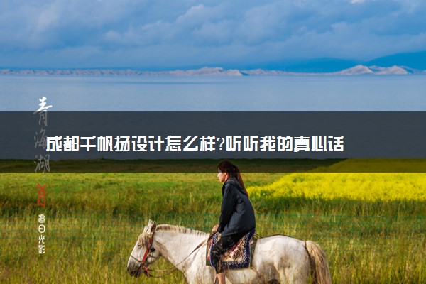 成都千帆扬设计怎么样？听听我的真心话