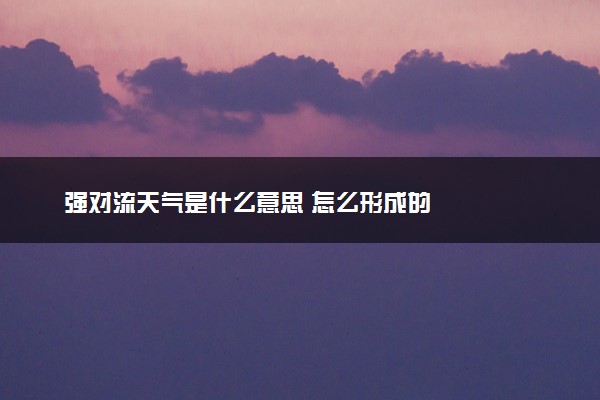 强对流天气是什么意思 怎么形成的