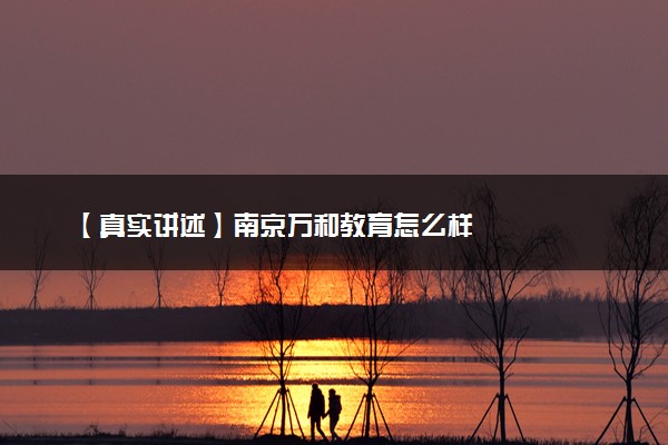 【真实讲述】南京万和教育怎么样