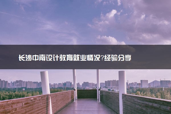 长沙中南设计教育就业情况？经验分享