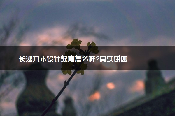 长沙九木设计教育怎么样？真实讲述