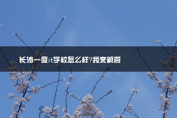 长沙一度it学校怎么样？我来解答